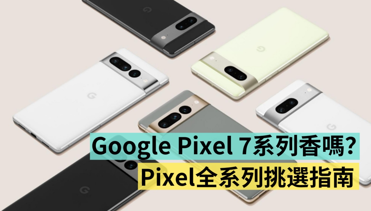 Google Pixel 7 系列值得買嗎？入手降價後的 Pixel 6 Pro 超值嗎？盤點 Pixel 系列五款手機挑選指南